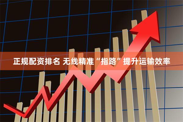 正规配资排名 无线精准“指路”提升运输效率
