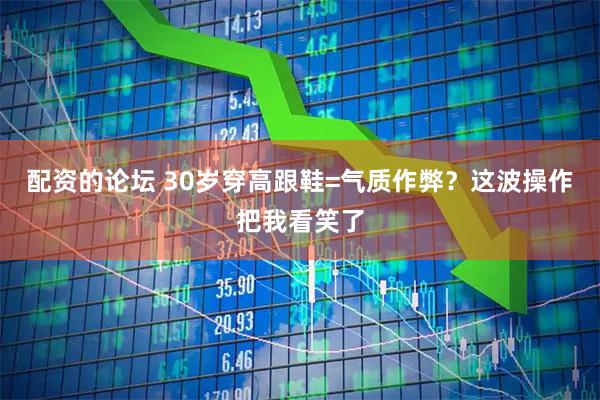 配资的论坛 30岁穿高跟鞋=气质作弊？这波操作把我看笑了