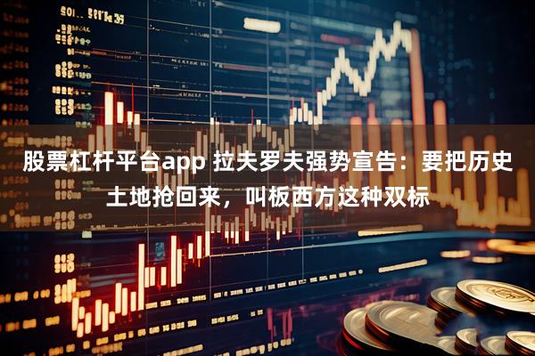 股票杠杆平台app 拉夫罗夫强势宣告：要把历史土地抢回来，叫板西方这种双标