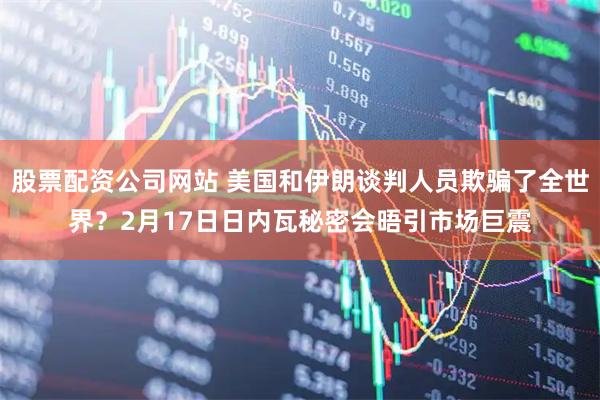 股票配资公司网站 美国和伊朗谈判人员欺骗了全世界？2月17日日内瓦秘密会晤引市场巨震