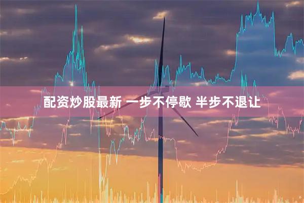 配资炒股最新 一步不停歇 半步不退让