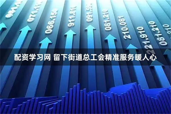 配资学习网 留下街道总工会精准服务暖人心
