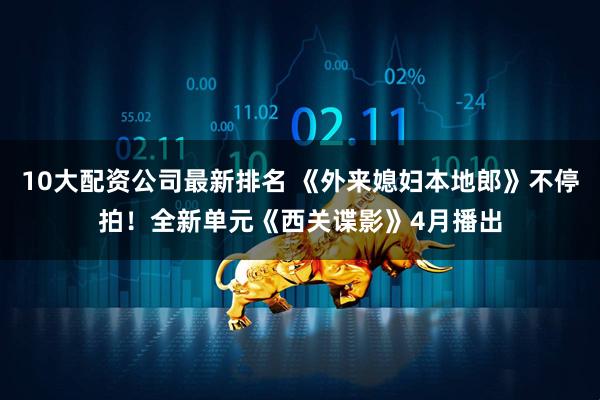 10大配资公司最新排名 《外来媳妇本地郎》不停拍！全新单元《西关谍影》4月播出
