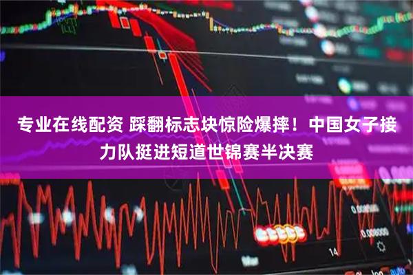 专业在线配资 踩翻标志块惊险爆摔！中国女子接力队挺进短道世锦赛半决赛