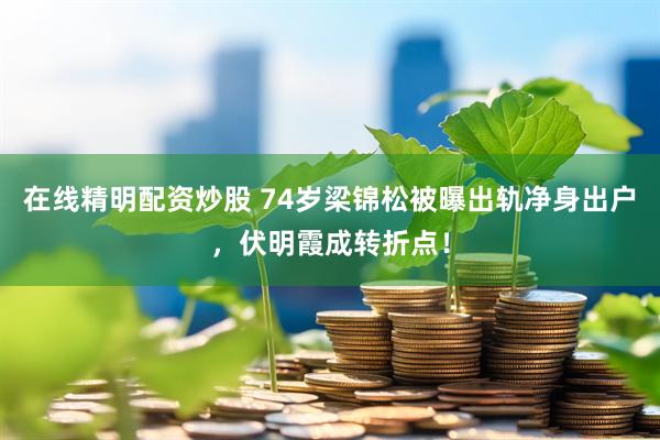 在线精明配资炒股 74岁梁锦松被曝出轨净身出户，伏明霞成转折点！