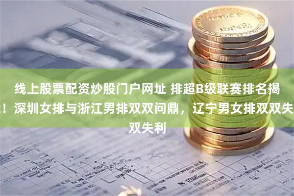 线上股票配资炒股门户网址 排超B级联赛排名揭晓！深圳女排与浙江男排双双问鼎，辽宁男女排双双失利