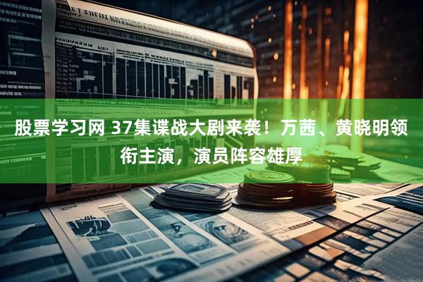 股票学习网 37集谍战大剧来袭！万茜、黄晓明领衔主演，演员阵容雄厚