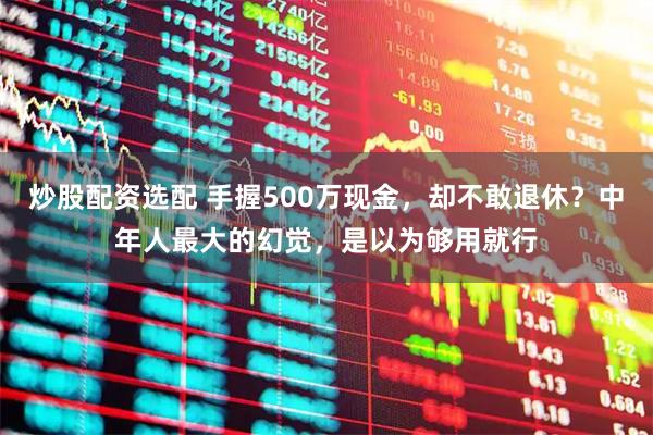 炒股配资选配 手握500万现金，却不敢退休？中年人最大的幻觉，是以为够用就行