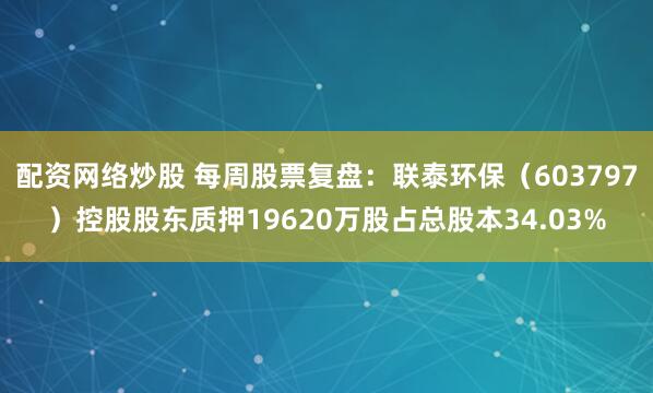 配资网络炒股 每周股票复盘：联泰环保（603797）控股股东质押19620万股占总股本34.03%