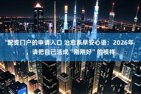 配资门户的申请入口 治愈系早安心语：2026年，请把自己活成“刚刚好”的模样