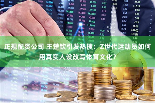 正规配资公司 王楚钦引发热搜：Z世代运动员如何用真实人设改写体育文化？