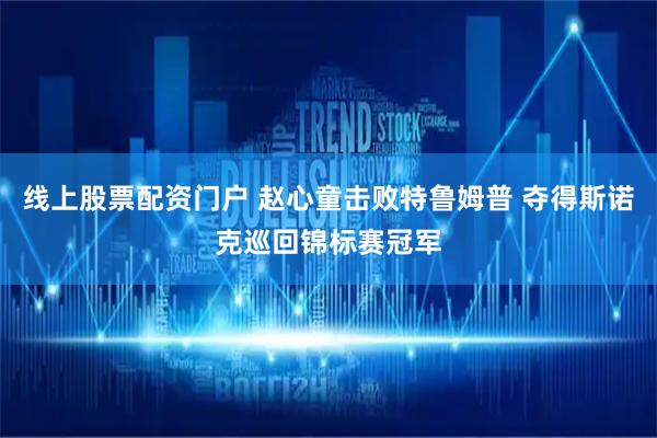 线上股票配资门户 赵心童击败特鲁姆普 夺得斯诺克巡回锦标赛冠军
