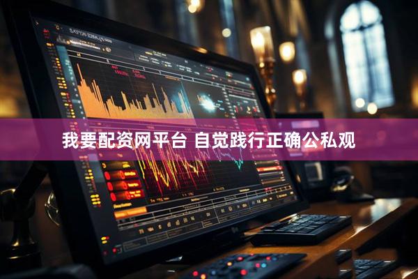 我要配资网平台 自觉践行正确公私观