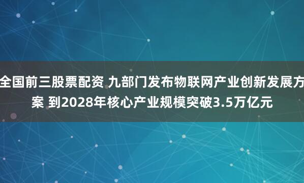 全国前三股票配资 九部门发布物联网产业创新发展方案 到2028年核心产业规模突破3.5万亿元