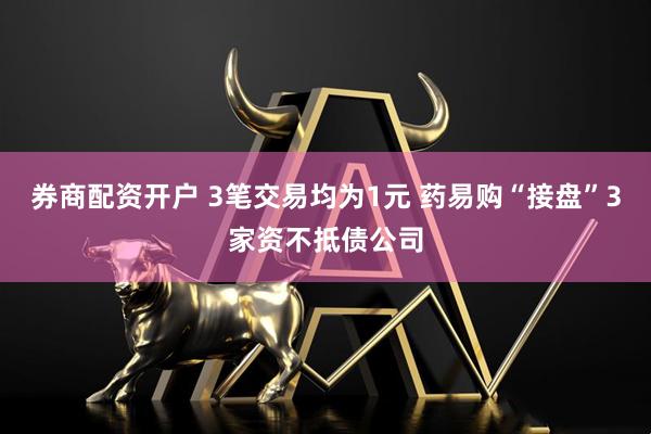 券商配资开户 3笔交易均为1元 药易购“接盘”3家资不抵债公司
