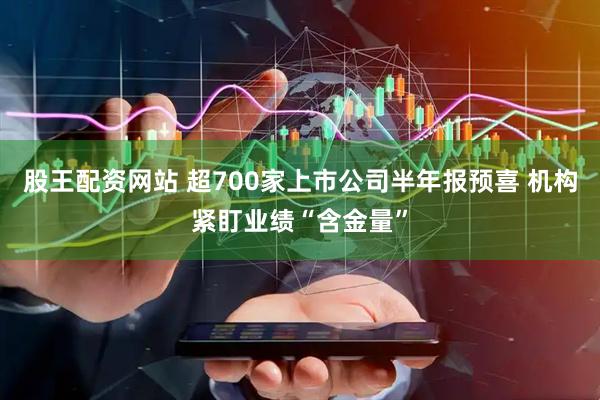 股王配资网站 超700家上市公司半年报预喜 机构紧盯业绩“含金量”