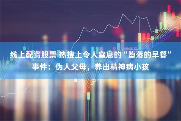线上配资股票 热搜上令人窒息的“堕落的早餐”事件：伪人父母，养出精神病小孩